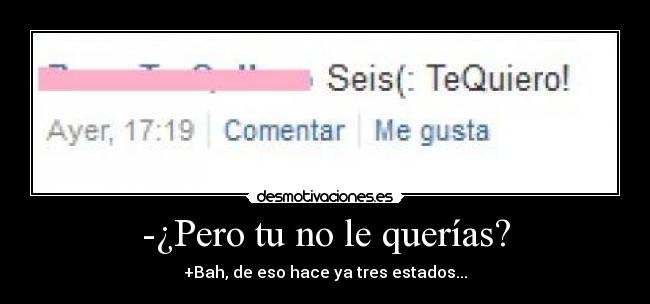 -¿Pero tu no le querías? - +Bah, de eso hace ya tres estados...