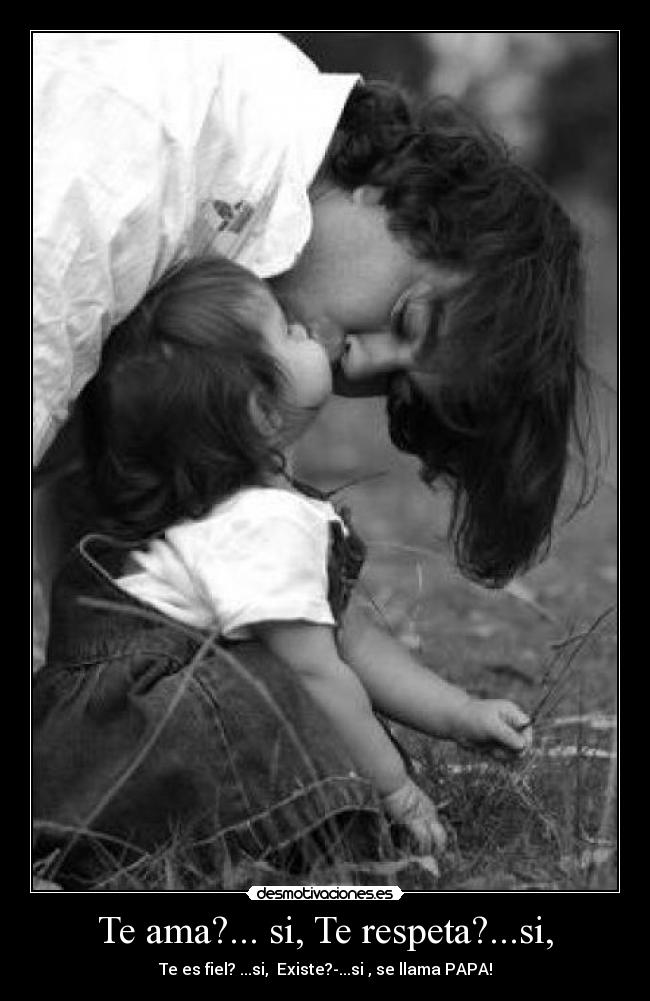 Te ama?... si, Te respeta?...si, - Te es fiel? ...si, Existe?-...si , se llama PAPA!