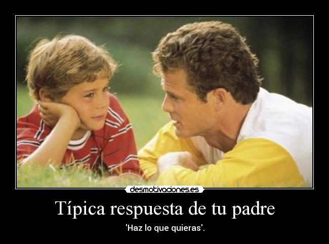 Típica respuesta de tu padre - Haz lo que quieras.