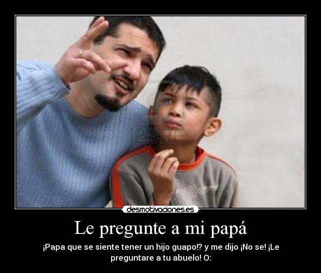 Le pregunte a mi papá - ¡Papa que se siente tener un hijo guapo!? y me dijo ¡No se! ¡Le
preguntare a tu abuelo! O: