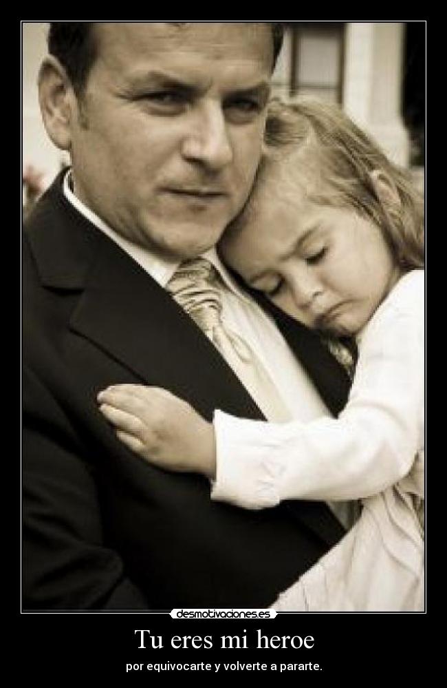 Tu eres mi heroe - por equivocarte y volverte a pararte.