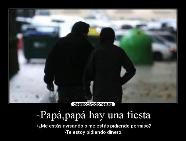 -Papá,papá hay una fiesta - +¿Me estás avisando o me estás pidiendo permiso?
-Te estoy pidiendo dinero.