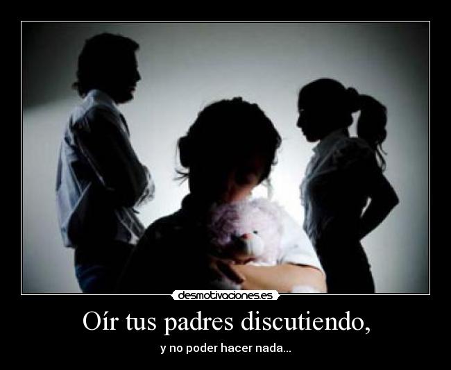 Oír tus padres discutiendo, - y no poder hacer nada...