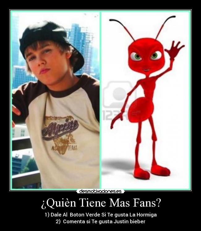 ¿Quièn Tiene Mas Fans? - 1) Dale Al  Boton Verde Si Te gusta La Hormiga
2)  Comenta si Te gusta Justin bieber