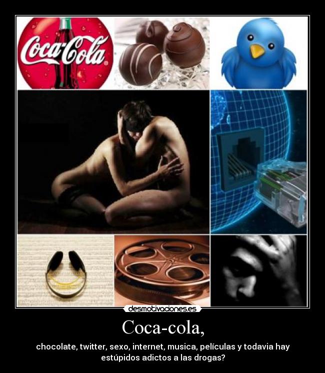 Coca-cola, - chocolate, twitter, sexo, internet, musica, películas y todavia hay
estúpidos adictos a las drogas?