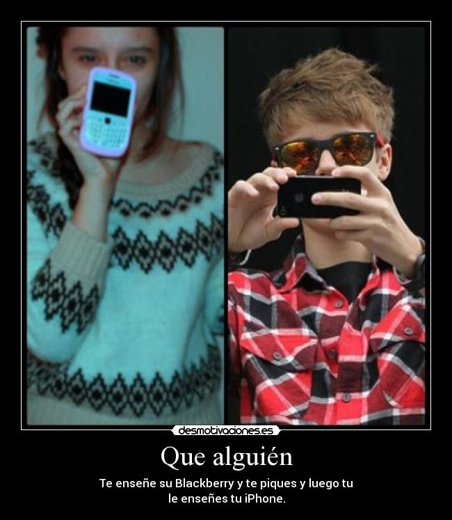 Que alguién - Te enseñe su Blackberry y te piques y luego tu
le enseñes tu iPhone.