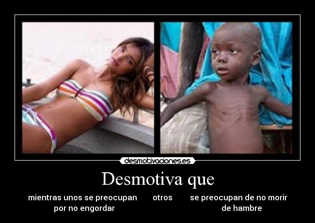 Desmotiva que - mientras unos se preocupan otros se preocupan de no morir
por no engordar de hambre