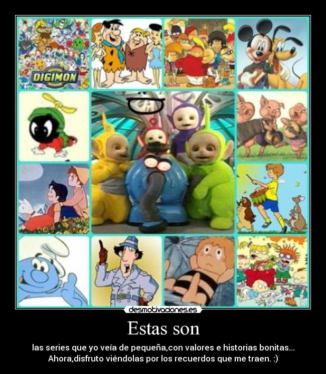 Estas son - las series que yo veía de pequeña,con valores e historias bonitas...
Ahora,disfruto viéndolas por los recuerdos que me traen. :)