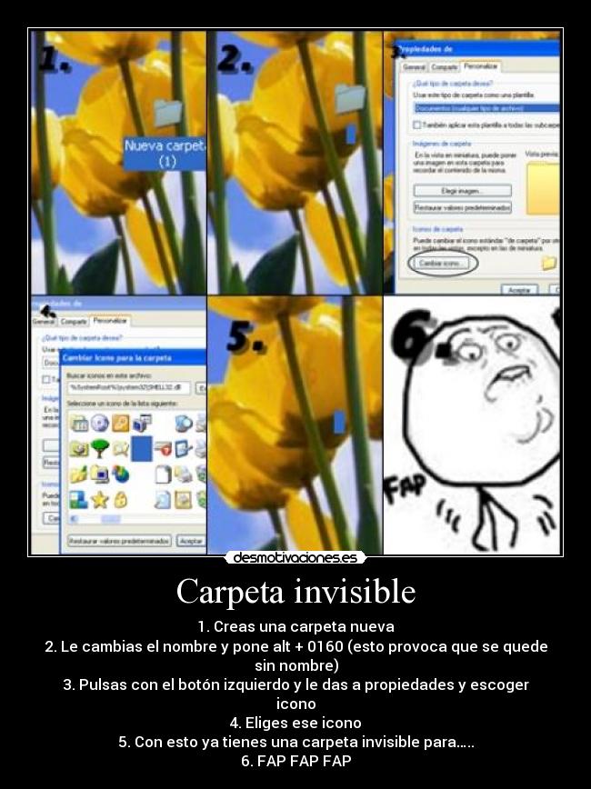 Carpeta invisible - 1.	Creas una carpeta nueva
2.	Le cambias el nombre y pone alt + 0160 (esto provoca que se quede sin nombre)
3.	Pulsas con el botón izquierdo y le das a propiedades y escoger icono
4.	Eliges ese icono
5.	Con esto ya tienes una carpeta invisible para…..
6.	FAP FAP FAP
