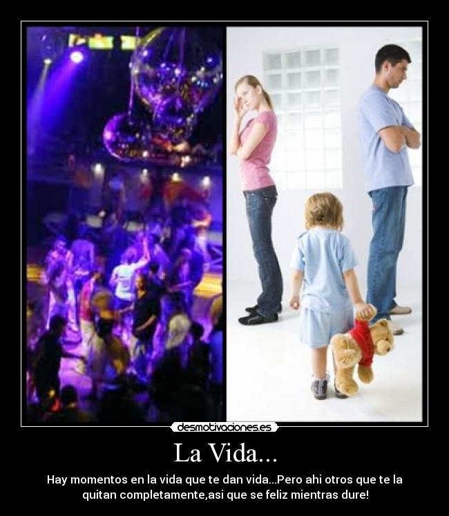 La Vida... - Hay momentos en la vida que te dan vida...Pero ahi otros que te la
quitan completamente,asi que se feliz mientras dure!