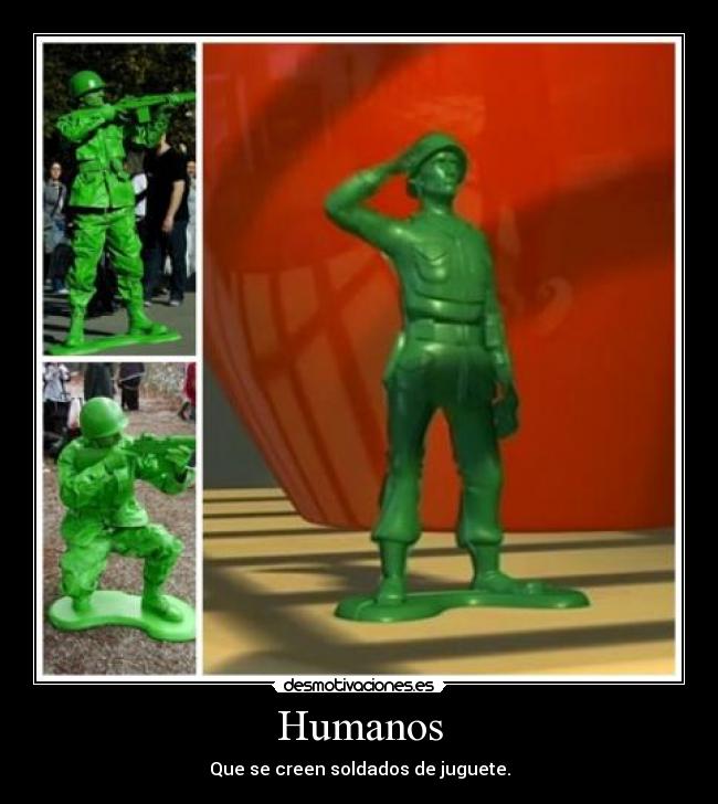 Humanos - Que se creen soldados de juguete.