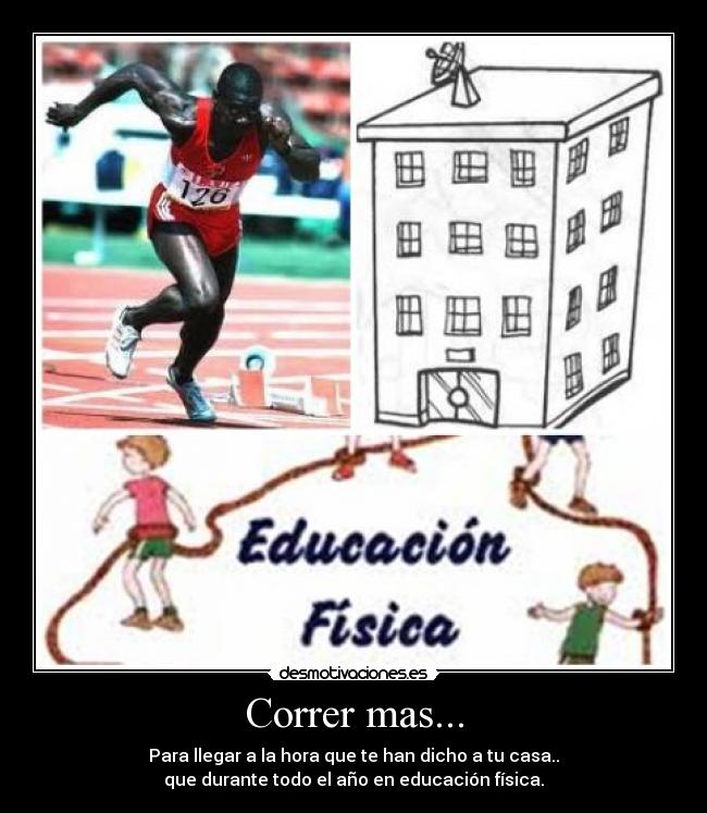 Correr mas... - Para llegar a la hora que te han dicho a tu casa..
que durante todo el año en educación física.