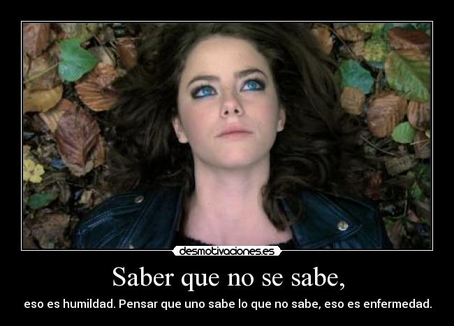 Saber que no se sabe, - eso es humildad. Pensar que uno sabe lo que no sabe, eso es enfermedad.