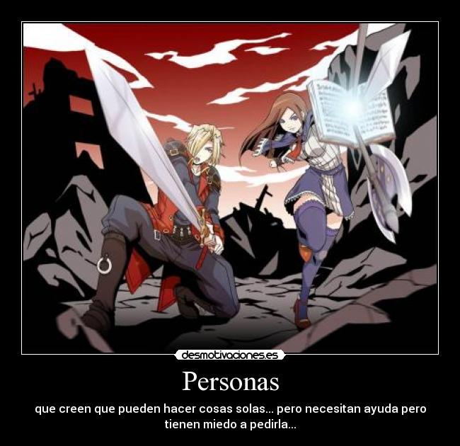 Personas - que creen que pueden hacer cosas solas... pero necesitan ayuda pero
tienen miedo a pedirla...