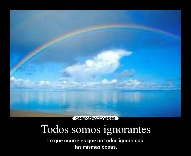 Todos somos ignorantes - Lo que ocurre es que no todos ignoramos
las mismas cosas.