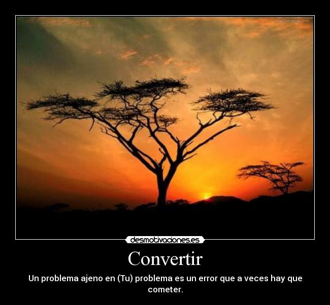 Convertir - Un problema ajeno en (Tu) problema es un error que a veces hay que cometer.