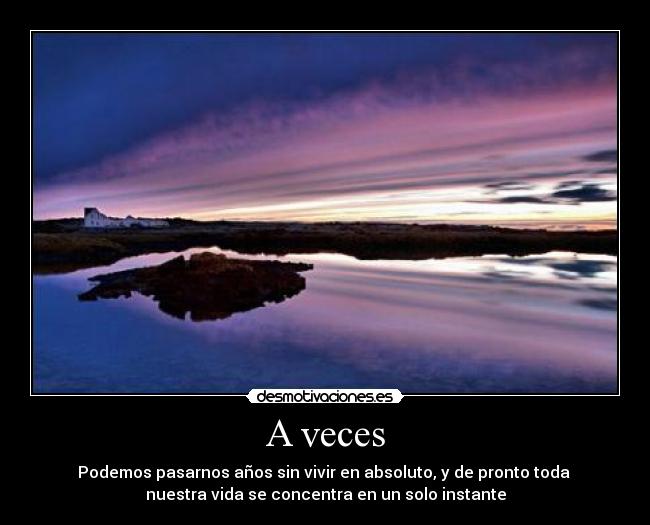 A veces - Podemos pasarnos años sin vivir en absoluto, y de pronto toda 
nuestra vida se concentra en un solo instante
