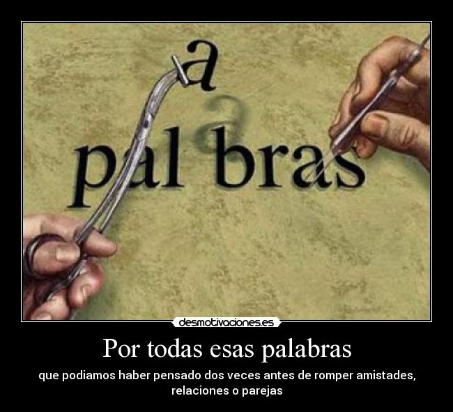 Por todas esas palabras - que podiamos haber pensado dos veces antes de romper amistades,
relaciones o parejas