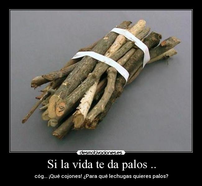 Si la vida te da palos .. - cóg... ¡Qué cojones! ¿Para qué lechugas quieres palos?