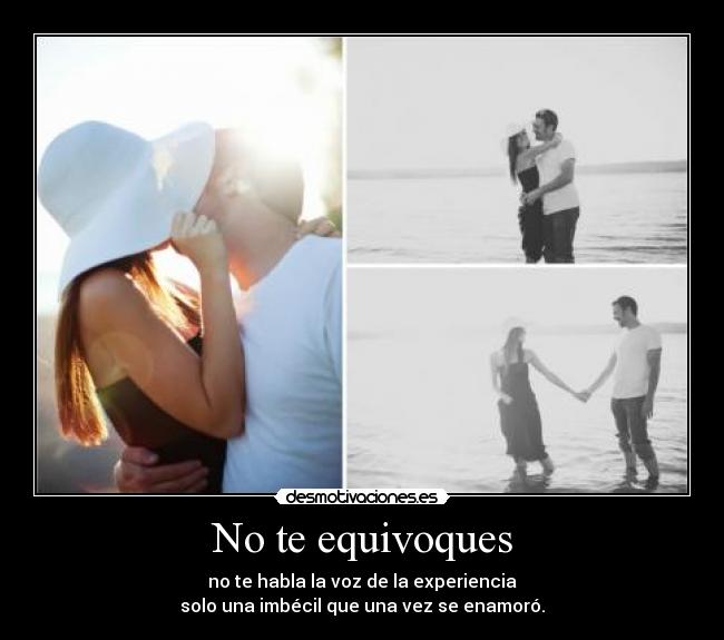 No te equivoques - no te habla la voz de la experiencia
solo una imbécil que una vez se enamoró.