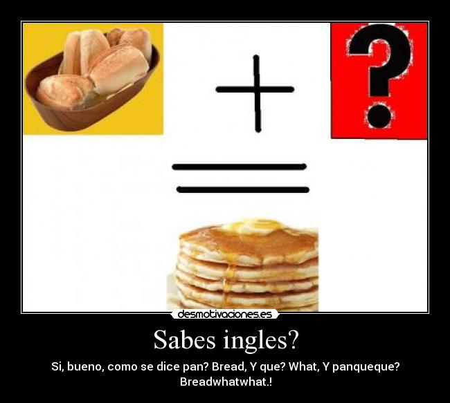 Sabes ingles? - Si, bueno, como se dice pan? Bread, Y que? What, Y panqueque? Breadwhatwhat.!
