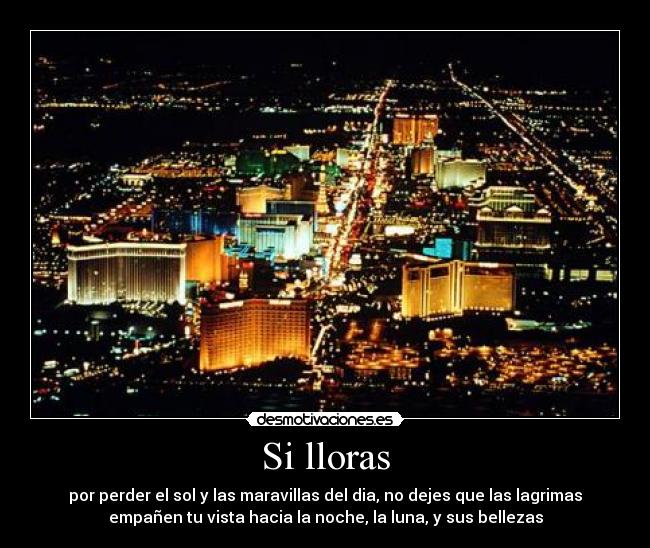 Si lloras - por perder el sol y las maravillas del dia, no dejes que las lagrimas
empañen tu vista hacia la noche, la luna, y sus bellezas