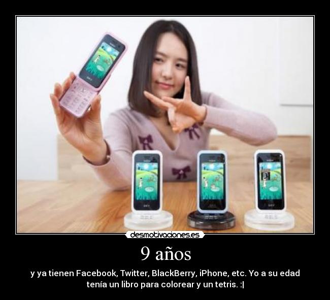 9 años - y ya tienen Facebook, Twitter, BlackBerry, iPhone, etc. Yo a su edad
tenía un libro para colorear y un tetris. :|