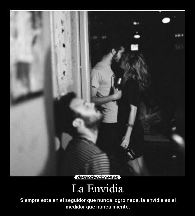 La Envidia - Siempre esta en el seguidor que nunca logro nada, la envidia es el
medidor que nunca miente.