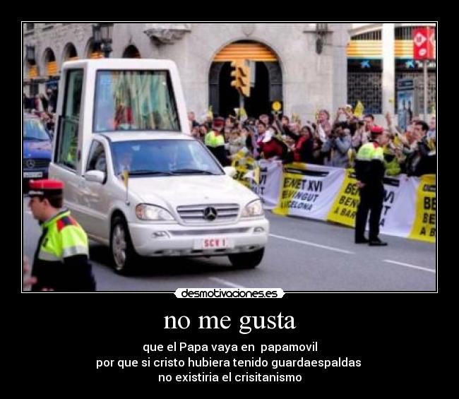 no me gusta - que el Papa vaya en  papamovil
por que si cristo hubiera tenido guardaespaldas 
no existiria el crisitanismo