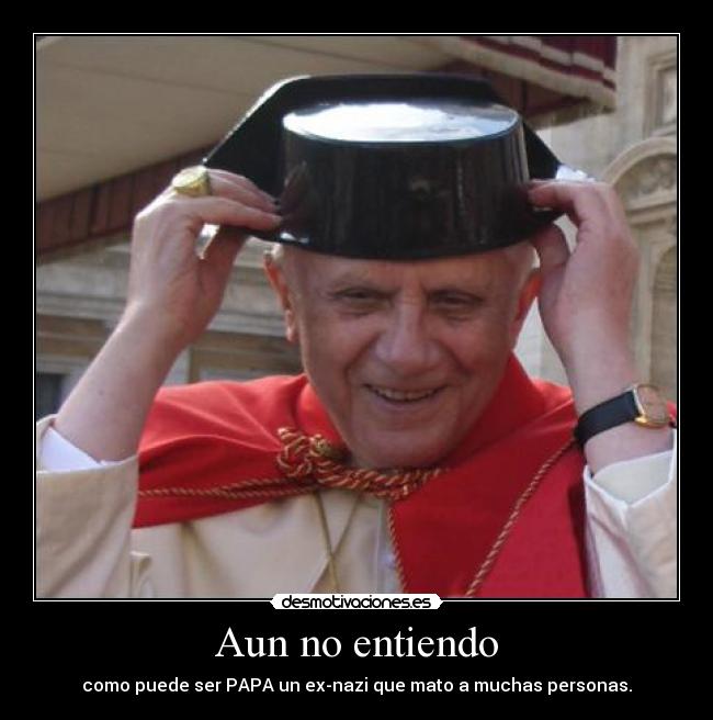 Aun no entiendo - como puede ser PAPA un ex-nazi que mato a muchas personas.