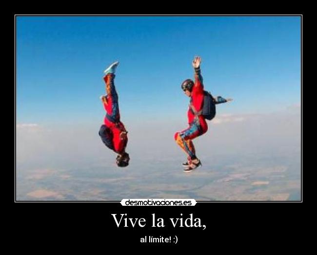 Vive la vida, - al límite! :)