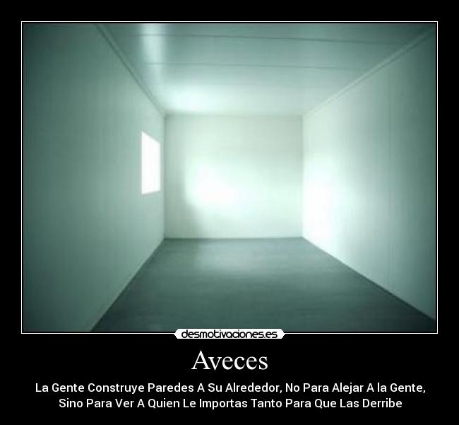 Aveces - La Gente Construye Paredes A Su Alrededor, No Para Alejar A la Gente,
Sino Para Ver A Quien Le Importas Tanto Para Que Las Derribe