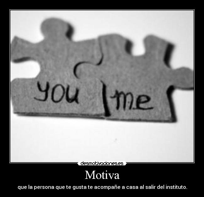 Motiva - que la persona que te gusta te acompañe a casa al salir del instituto.