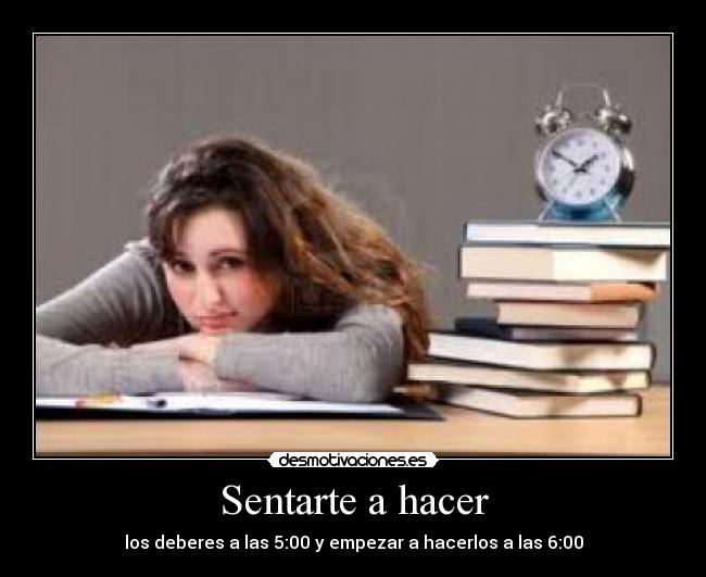 Sentarte a hacer - los deberes a las 5:00 y empezar a hacerlos a las 6:00