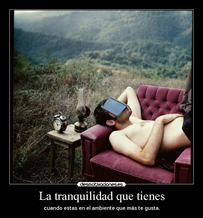 La tranquilidad que tienes - cuando estas en el ambiente que más te gusta.