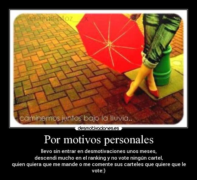 Por motivos personales - llevo sin entrar en desmotivaciones unos meses,
descendi mucho en el ranking y no vote ningún cartel,
quien quiera que me mande o me comente sus carteles que quiere que le vote:)