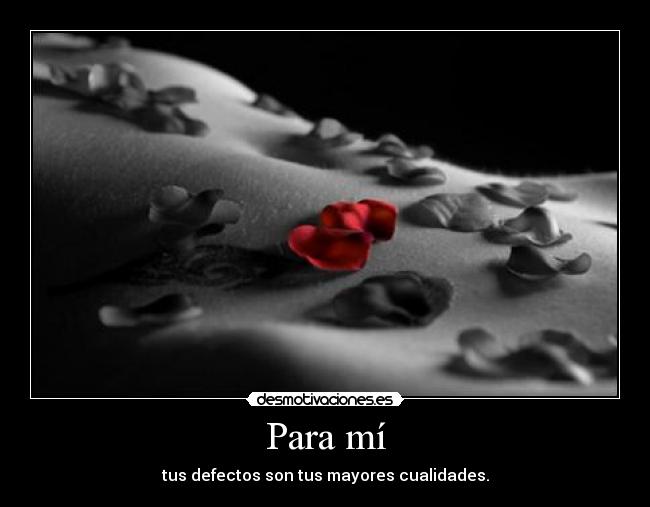 Para mí - tus defectos son tus mayores cualidades.