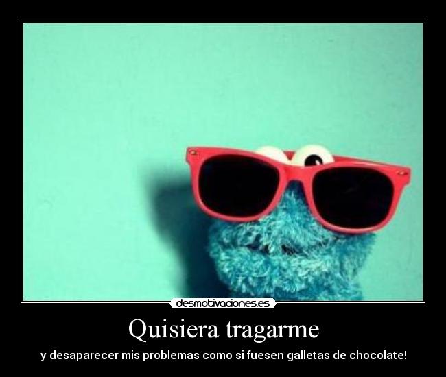 Quisiera tragarme - y desaparecer mis problemas como si fuesen galletas de chocolate!