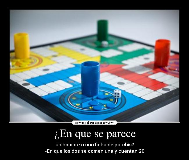 ¿En que se parece - un hombre a una ficha de parchís?
-En que los dos se comen una y cuentan 20