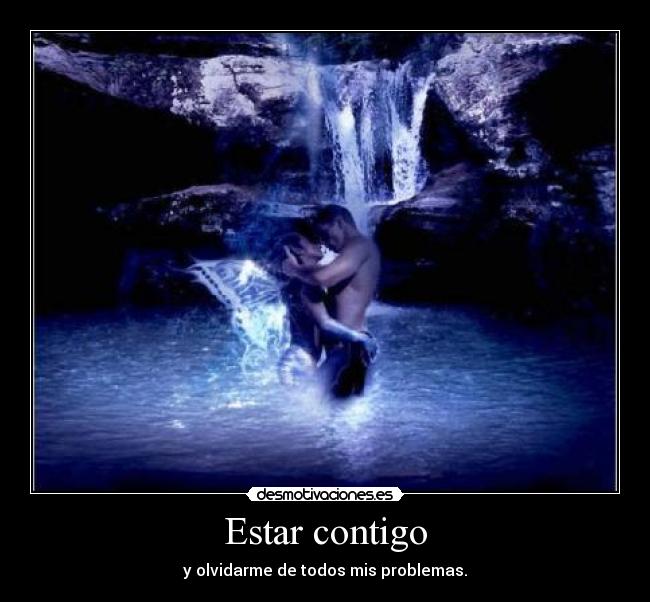 Estar contigo - y olvidarme de todos mis problemas.