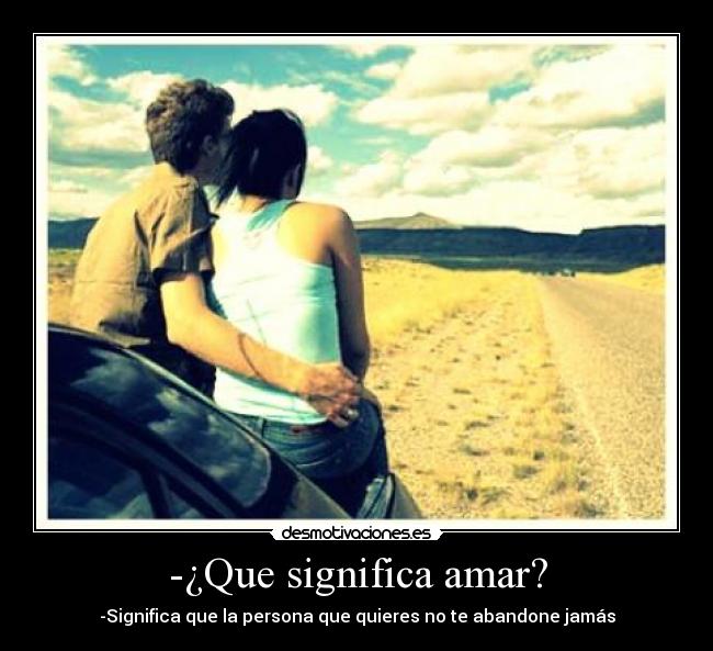 -¿Que significa amar? - -Significa que la persona que quieres no te abandone jamás