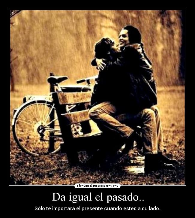 Da igual el pasado.. - Sólo te importará el presente cuando estes a su lado..
