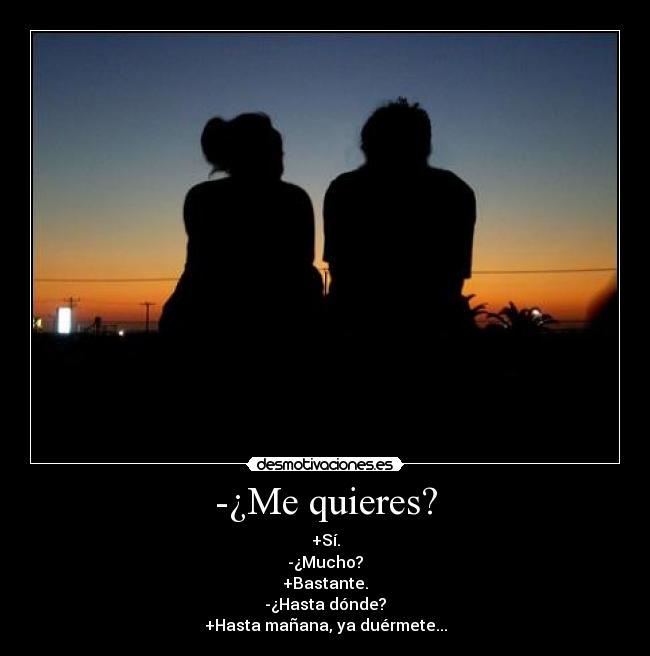 -¿Me quieres? - +Sí.
-¿Mucho?
+Bastante.
-¿Hasta dónde?
+Hasta mañana, ya duérmete...