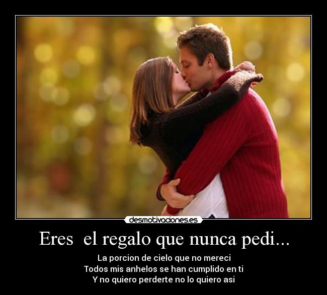 Eres  el regalo que nunca pedi... - La porcion de cielo que no mereci
Todos mis anhelos se han cumplido en ti
Y no quiero perderte no lo quiero asi