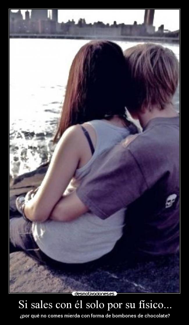 Si sales con él solo por su físico... - ¿por qué no comes mierda con forma de bombones de chocolate?