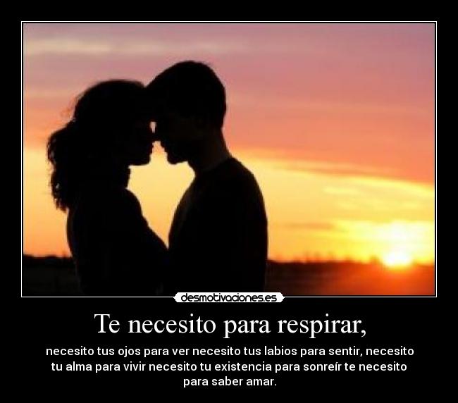 Te necesito para respirar, - necesito tus ojos para ver necesito tus labios para sentir, necesito
tu alma para vivir necesito tu existencia para sonreír te necesito
para saber amar.