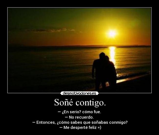 Soñé contigo. - — ¿En serio? cómo fue.
— No recuerdo.
— Entonces, ¿cómo sabes que soñabas conmigo?
— Me desperté feliz =)