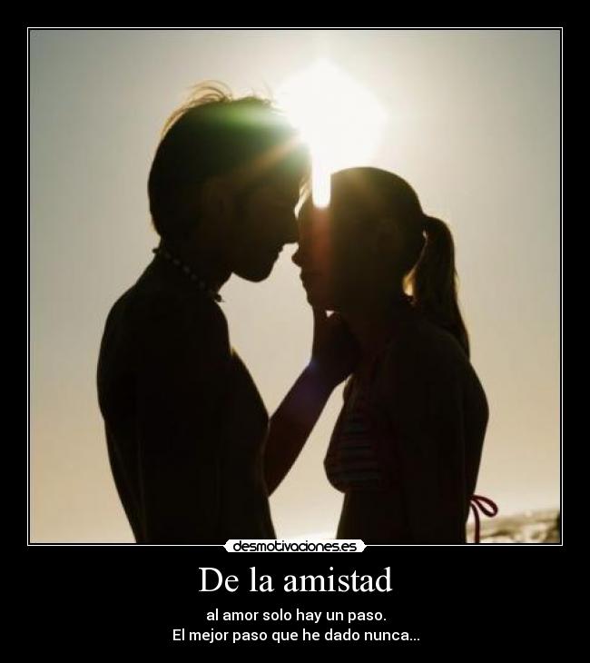 De la amistad - al amor solo hay un paso.
El mejor paso que he dado nunca...