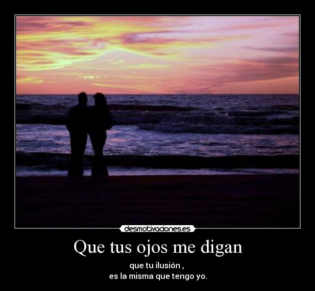 Que tus ojos me digan - que tu ilusión ,
es la misma que tengo yo.