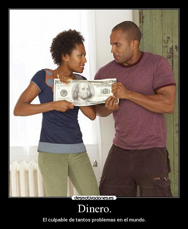 Dinero. - El culpable de tantos problemas en el mundo.